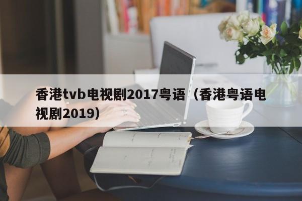 香港tvb电视剧2017粤语（香港粤语电视剧2019）
